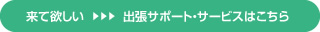 来て欲しい 出張サポート・サービスはこちら